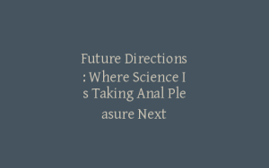 Future Directions: Where Science Is Taking Anal Pleasure Next