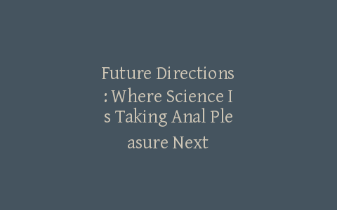 Future Directions: Where Science Is Taking Anal Pleasure Next
