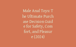 Male Anal Toys: The Ultimate Purchase Decision Guide for Safety, Comfort, and Pleasure (2024)
