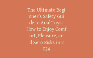 The Ultimate Beginner’s Safety Guide to Anal Toys: How to Enjoy Comfort, Pleasure, and Zero Risks in 2024