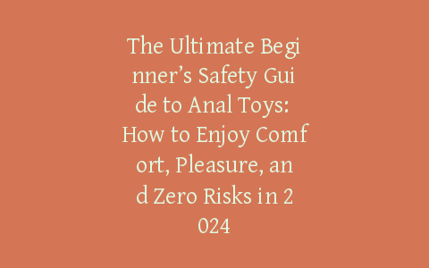 The Ultimate Beginner’s Safety Guide to Anal Toys: How to Enjoy Comfort, Pleasure, and Zero Risks in 2024