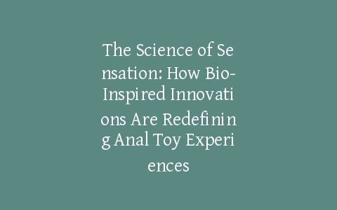 The Science of Sensation: How Bio-Inspired Innovations Are Redefining Anal Toy Experiences