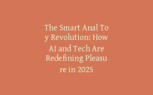 The Smart Anal Toy Revolution: How AI and Tech Are Redefining Pleasure in 2025