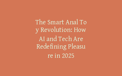 The Smart Anal Toy Revolution: How AI and Tech Are Redefining Pleasure in 2025