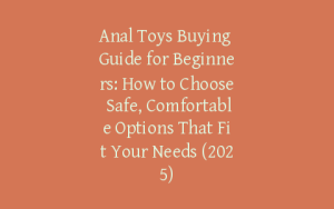 Anal Toys Buying Guide for Beginners: How to Choose Safe, Comfortable Options That Fit Your Needs (2025)