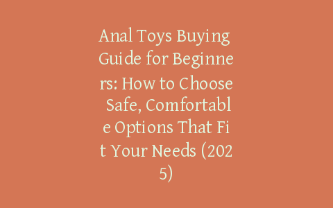 Anal Toys Buying Guide for Beginners: How to Choose Safe, Comfortable Options That Fit Your Needs (2025)