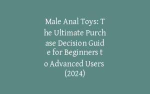 Male Anal Toys: The Ultimate Purchase Decision Guide for Beginners to Advanced Users (2024)