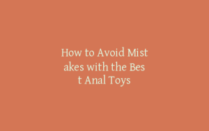 How to Avoid Mistakes with the Best Anal Toys