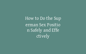 How to Do the Superman Sex Position Safely and Effectively